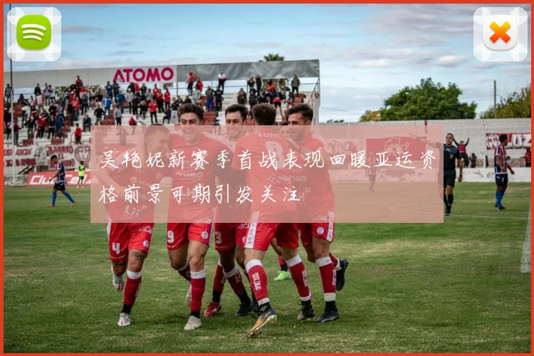 吴艳妮新赛季首战表现回暖亚运资格前景可期引发关注