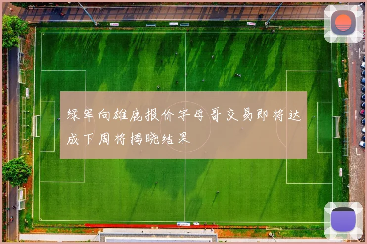 绿军向雄鹿报价字母哥交易即将达成下周将揭晓结果