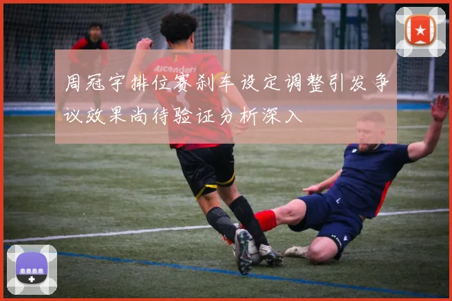 周冠宇排位赛刹车设定调整引发争议效果尚待验证分析深入