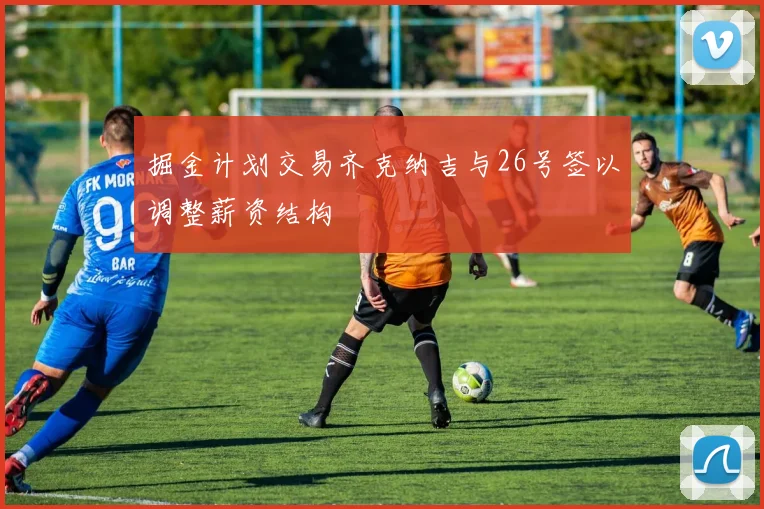 掘金计划交易齐克纳吉与26号签以调整薪资结构