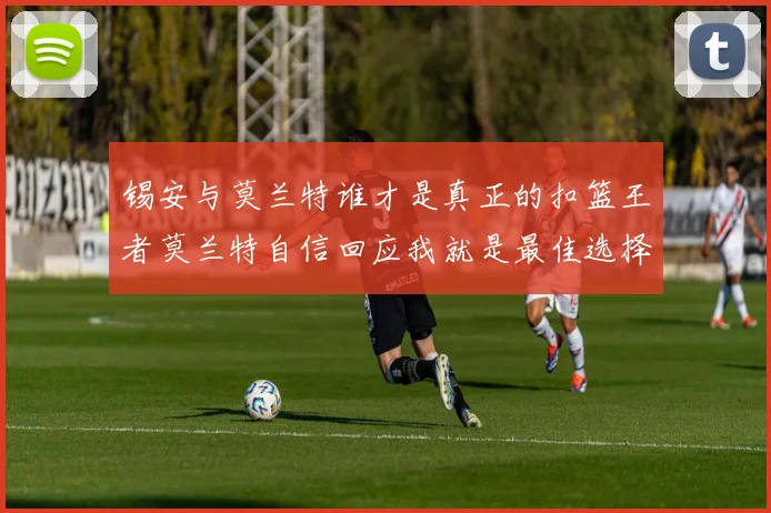 锡安与莫兰特谁才是真正的扣篮王者莫兰特自信回应我就是最佳选择