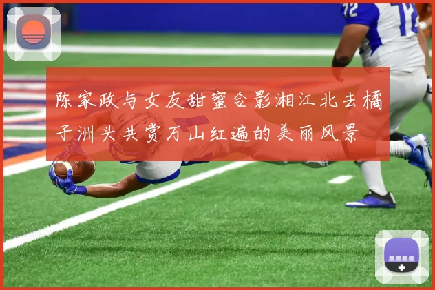 陈家政与女友甜蜜合影湘江北去橘子洲头共赏万山红遍的美丽风景