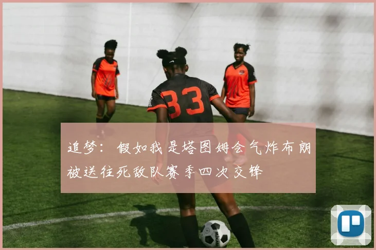 追梦：假如我是塔图姆会气炸布朗被送往死敌队赛季四次交锋