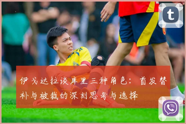 伊戈达拉谈库里三种角色：首发替补与被裁的深刻思考与选择