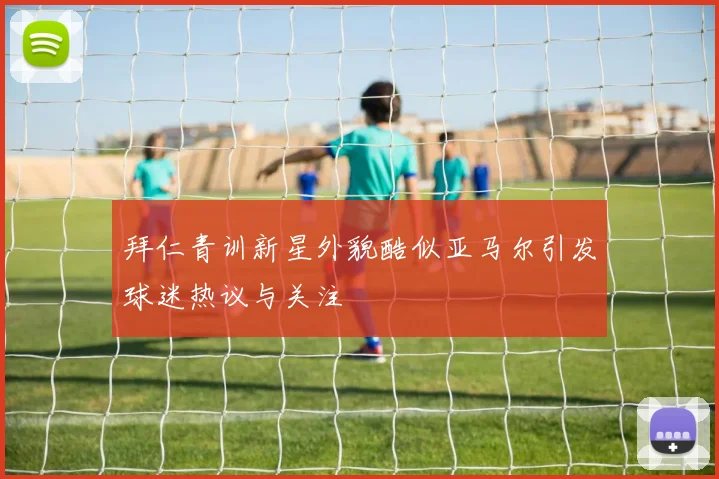 拜仁青训新星外貌酷似亚马尔引发球迷热议与关注