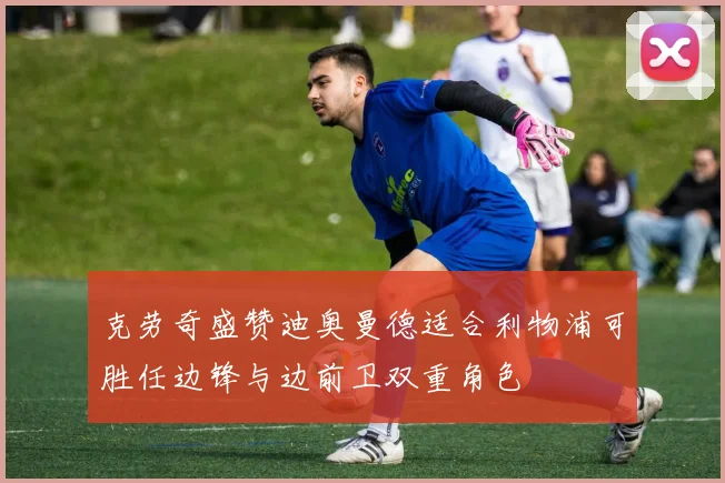 克劳奇盛赞迪奥曼德适合利物浦可胜任边锋与边前卫双重角色