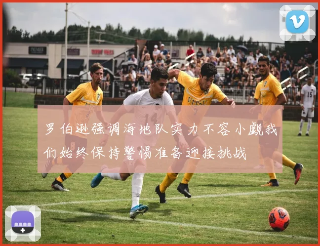 罗伯逊强调海地队实力不容小觑我们始终保持警惕准备迎接挑战