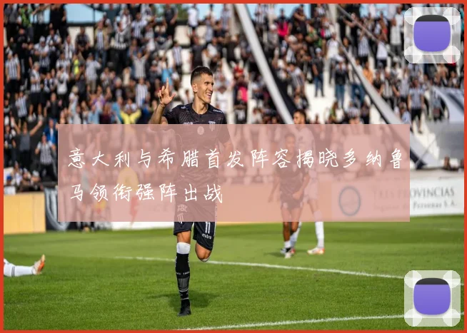 意大利与希腊首发阵容揭晓多纳鲁马领衔强阵出战