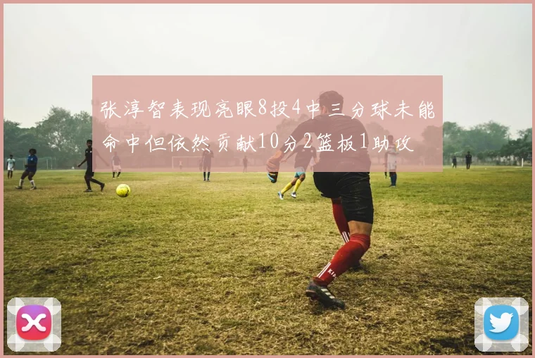 张淳智表现亮眼8投4中三分球未能命中但依然贡献10分2篮板1助攻