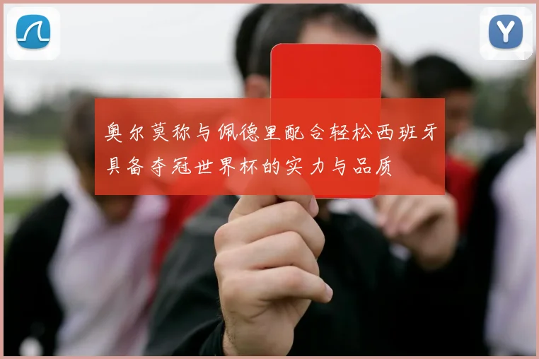 奥尔莫称与佩德里配合轻松西班牙具备夺冠世界杯的实力与品质